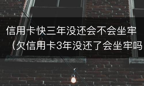 信用卡快三年没还会不会坐牢（欠信用卡3年没还了会坐牢吗）