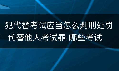犯代替考试应当怎么判刑处罚 代替他人考试罪 哪些考试