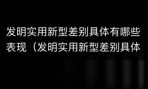 发明实用新型差别具体有哪些表现（发明实用新型差别具体有哪些表现形式）