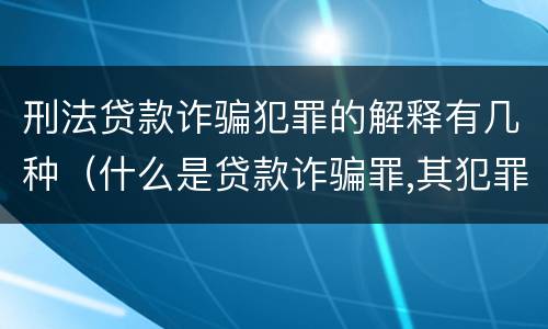 刑法贷款诈骗犯罪的解释有几种（什么是贷款诈骗罪,其犯罪构成是什么）