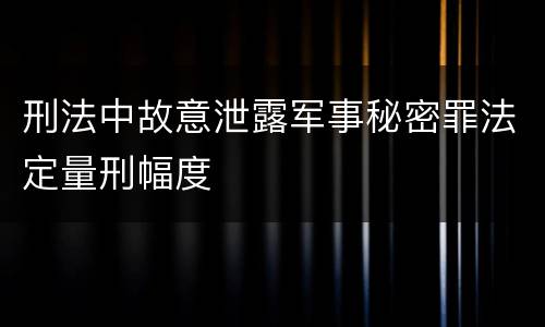 刑法中故意泄露军事秘密罪法定量刑幅度