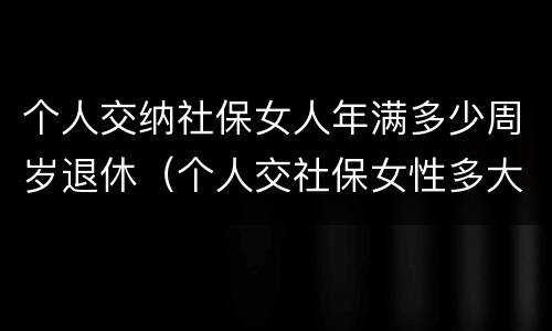 个人交纳社保女人年满多少周岁退休（个人交社保女性多大岁数退休）