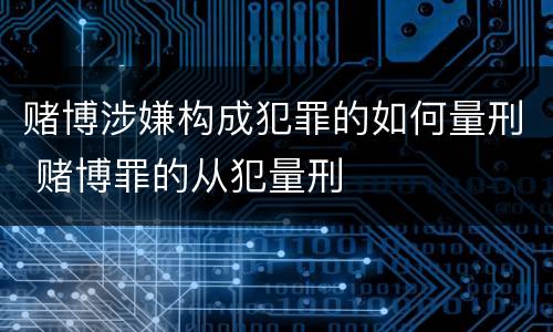 赌博涉嫌构成犯罪的如何量刑 赌博罪的从犯量刑
