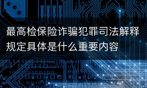 最高检保险诈骗犯罪司法解释规定具体是什么重要内容