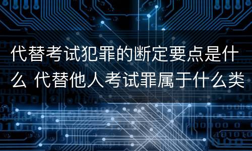代替考试犯罪的断定要点是什么 代替他人考试罪属于什么类犯罪