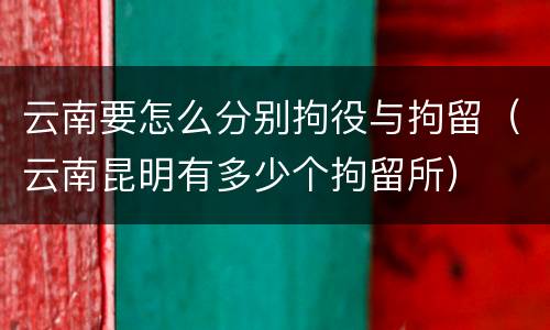 云南要怎么分别拘役与拘留（云南昆明有多少个拘留所）