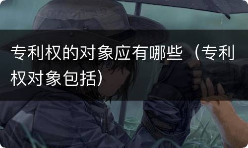 专利权的对象应有哪些（专利权对象包括）
