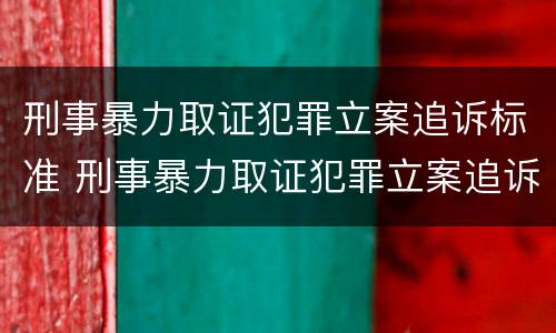 刑事暴力取证犯罪立案追诉标准 刑事暴力取证犯罪立案追诉标准是什么