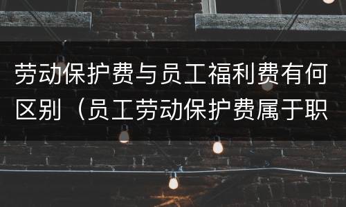 劳动保护费与员工福利费有何区别（员工劳动保护费属于职工福利吗）