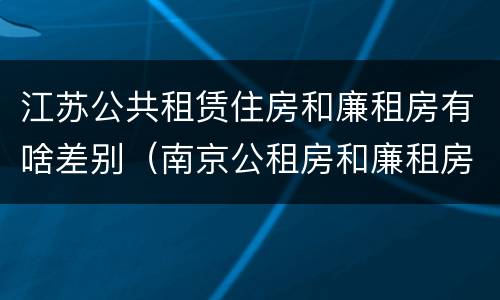 江苏公共租赁住房和廉租房有啥差别（南京公租房和廉租房的区别）