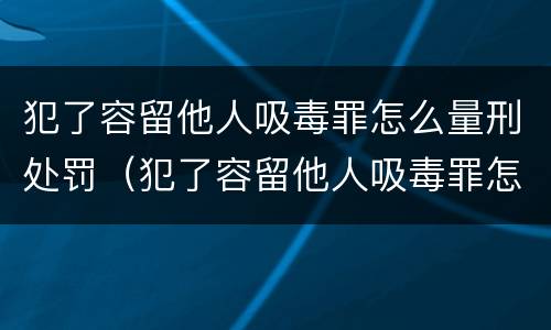 犯了容留他人吸毒罪怎么量刑处罚（犯了容留他人吸毒罪怎么量刑处罚）