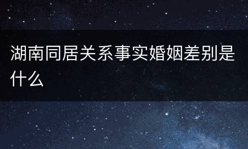 湖南同居关系事实婚姻差别是什么