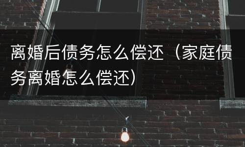 离婚后债务怎么偿还（家庭债务离婚怎么偿还）