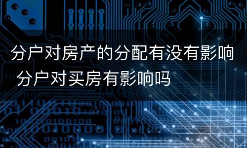 分户对房产的分配有没有影响 分户对买房有影响吗