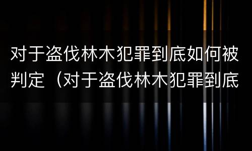 对于盗伐林木犯罪到底如何被判定（对于盗伐林木犯罪到底如何被判定的）