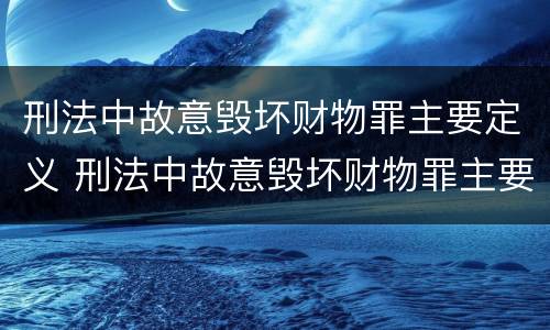 刑法中故意毁坏财物罪主要定义 刑法中故意毁坏财物罪主要定义是什么