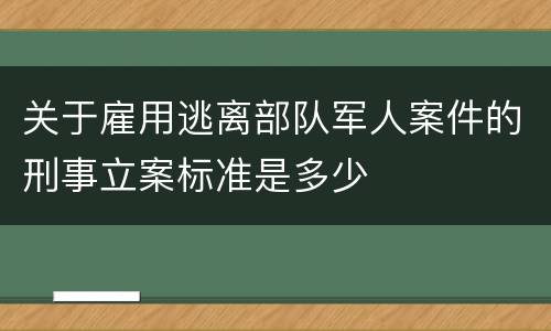 关于雇用逃离部队军人案件的刑事立案标准是多少