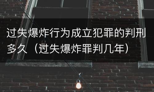 过失爆炸行为成立犯罪的判刑多久（过失爆炸罪判几年）