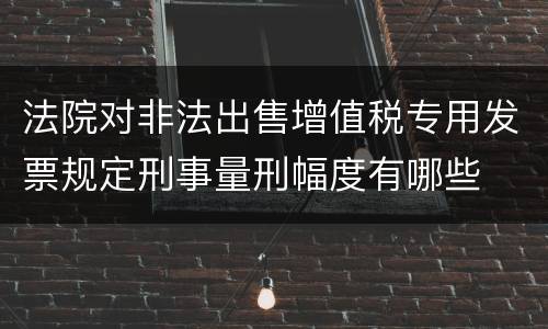 法院对非法出售增值税专用发票规定刑事量刑幅度有哪些