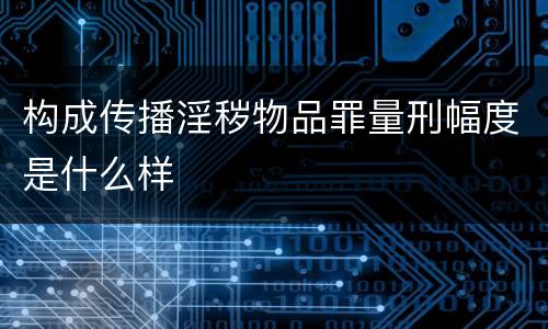 构成传播淫秽物品罪量刑幅度是什么样