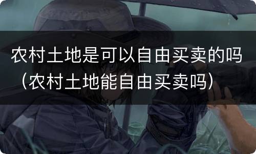 农村土地是可以自由买卖的吗（农村土地能自由买卖吗）