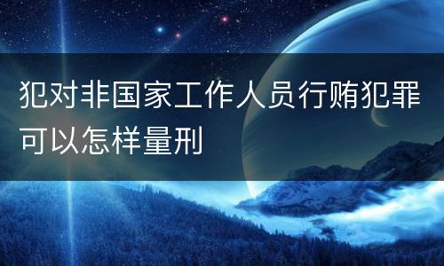 犯对非国家工作人员行贿犯罪可以怎样量刑