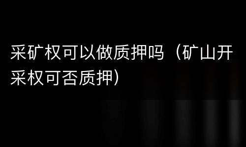 采矿权可以做质押吗（矿山开采权可否质押）