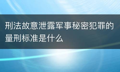 刑法故意泄露军事秘密犯罪的量刑标准是什么