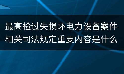 最高检过失损坏电力设备案件相关司法规定重要内容是什么