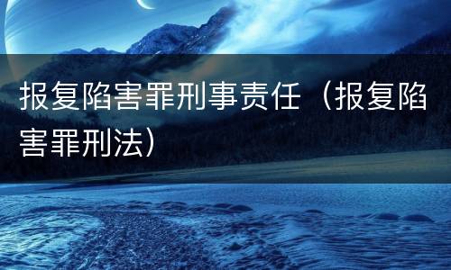 报复陷害罪刑事责任（报复陷害罪刑法）