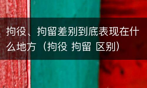 拘役、拘留差别到底表现在什么地方（拘役 拘留 区别）