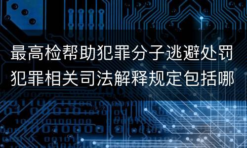 最高检帮助犯罪分子逃避处罚犯罪相关司法解释规定包括哪些