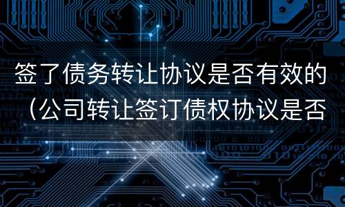 签了债务转让协议是否有效的（公司转让签订债权协议是否有效协议）