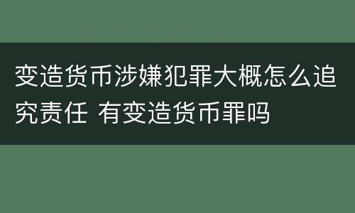 变造货币涉嫌犯罪大概怎么追究责任 有变造货币罪吗