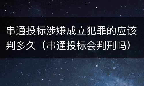 串通投标涉嫌成立犯罪的应该判多久（串通投标会判刑吗）