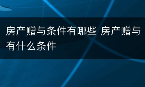房产赠与条件有哪些 房产赠与有什么条件