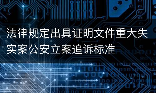 法律规定出具证明文件重大失实案公安立案追诉标准