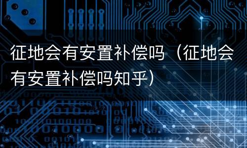 征地会有安置补偿吗（征地会有安置补偿吗知乎）