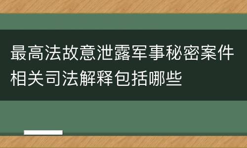 最高法故意泄露军事秘密案件相关司法解释包括哪些