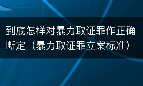 到底怎样对暴力取证罪作正确断定（暴力取证罪立案标准）