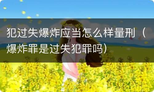 犯过失爆炸应当怎么样量刑（爆炸罪是过失犯罪吗）