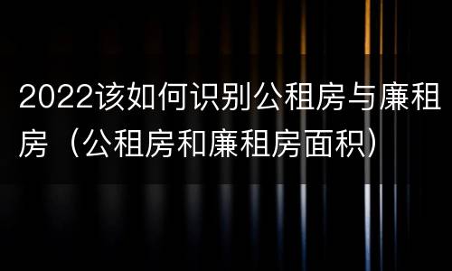 2022该如何识别公租房与廉租房（公租房和廉租房面积）