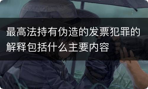 最高法持有伪造的发票犯罪的解释包括什么主要内容