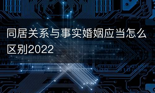 同居关系与事实婚姻应当怎么区别2022