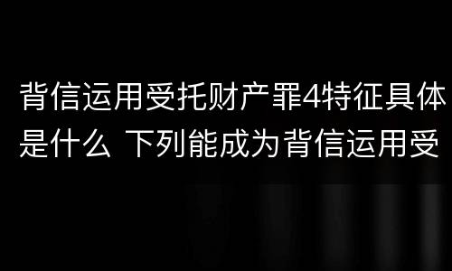 背信运用受托财产罪4特征具体是什么 下列能成为背信运用受托财产罪
