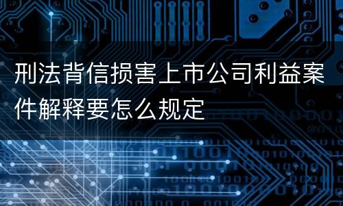 刑法背信损害上市公司利益案件解释要怎么规定