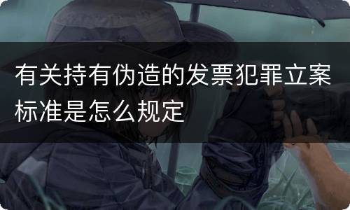 有关持有伪造的发票犯罪立案标准是怎么规定