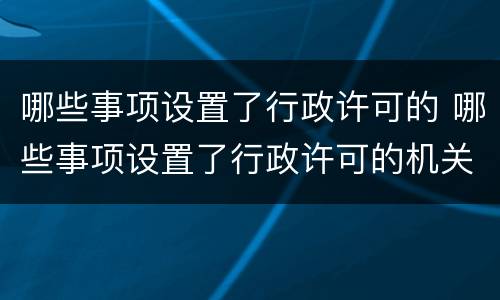 哪些事项设置了行政许可的 哪些事项设置了行政许可的机关