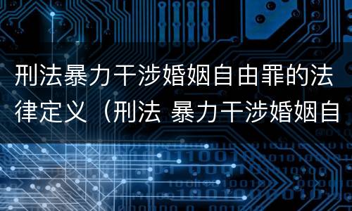 刑法暴力干涉婚姻自由罪的法律定义（刑法 暴力干涉婚姻自由罪）
