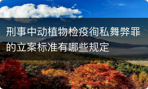 刑事中动植物检疫徇私舞弊罪的立案标准有哪些规定